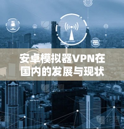 安卓模拟器VPN在国内的发展与现状