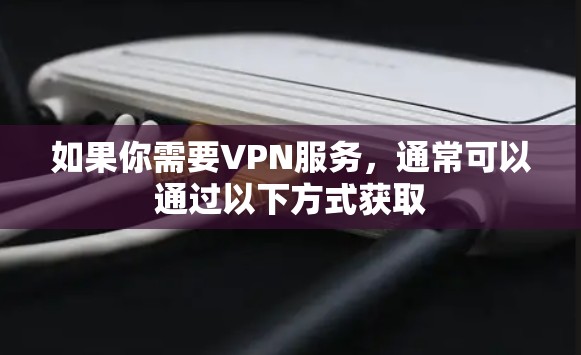 如果你需要VPN服务，通常可以通过以下方式获取