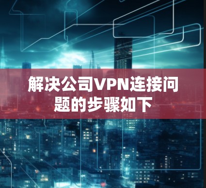 解决公司VPN连接问题的步骤如下