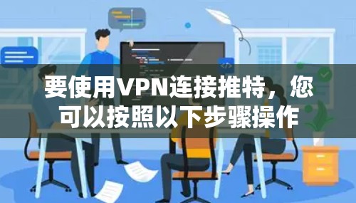 要使用VPN连接推特,您可以按照以下步骤操作