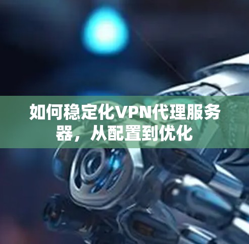 如何稳定化VPN代理服务器,从配置到优化