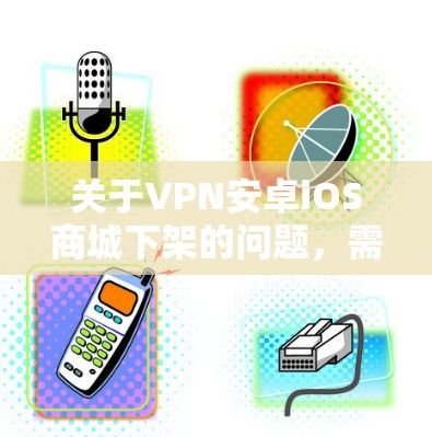 关于VPN安卓iOS商城下架的问题,需要结合具体的使用场景和需求来判断。以下是一些可能的解释和建议