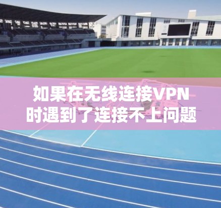 如果在无线连接VPN时遇到了连接不上问题,可以按照以下步骤进行排查和解决