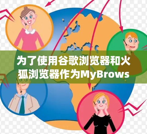 为了使用谷歌浏览器和火狐浏览器作为MyBrowsing，以下是一些关键点和建议