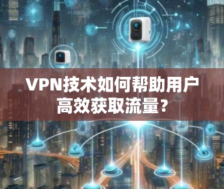 VPN技术如何帮助用户高效获取流量？