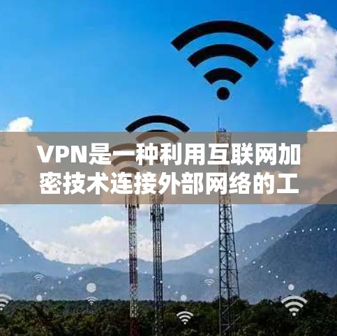 VPN是一种利用互联网加密技术连接外部网络的工具,允许用户访问外部网站、数据库等资源。以下是关于VPN的详细指南