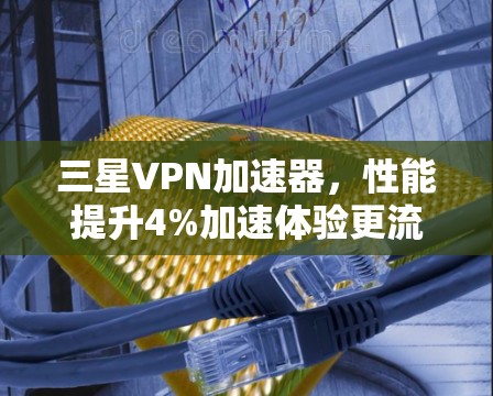 三星VPN加速器,性能提升4%加速体验更流畅