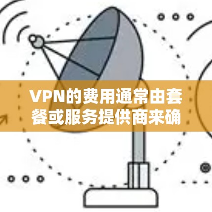 VPN的费用通常由套餐或服务提供商来确定,具体价格因地区、服务提供商以及套餐内容而异。以下是一些常见的VPN套餐费用范围