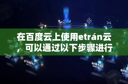 在百度云上使用etrán云,可以通过以下步骤进行操作