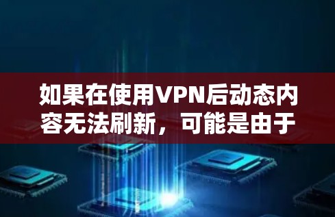 如果在使用VPN后动态内容无法刷新,可能是由于以下原因