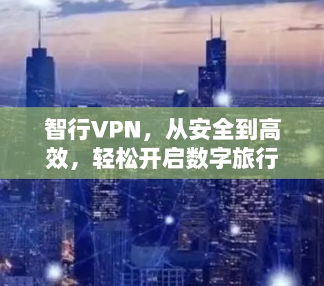 智行VPN，从安全到高效，轻松开启数字旅行