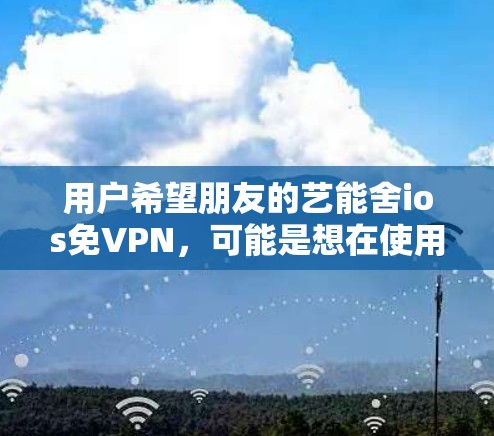 用户希望朋友的艺能舍ios免VPN，可能是想在使用软件时自动关闭VPN功能，或者清理软件中与VPN相关文件。以下是一些可能的解决方案