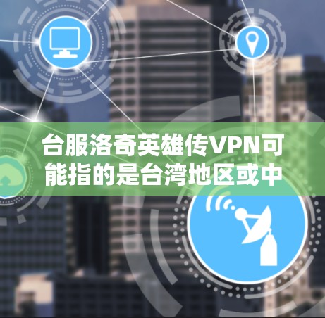 台服洛奇英雄传VPN可能指的是台湾地区或中国大陆地区与洛奇，英雄传相关的VPN服务。以下是关于洛奇，英雄传的VPN推荐