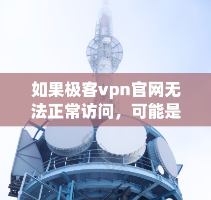 如果极客vpn官网无法正常访问,可能是因为以下原因