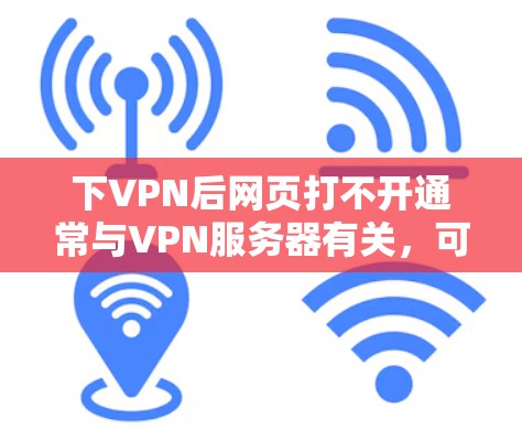 下VPN后网页打不开通常与VPN服务器有关，可能由多种原因导致，如服务器被封、服务器被删除、服务器状态异常等。以下是一些可能的解决方法