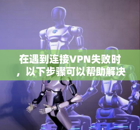 在遇到连接VPN失败时,以下步骤可以帮助解决问题