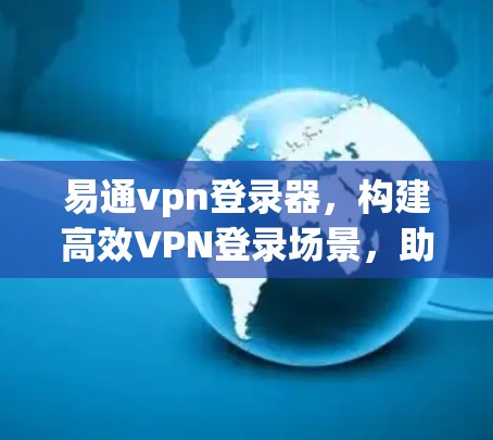 易通vpn登录器,构建高效VPN登录场景,助力网络安全 易通vpn登录器,构建高效VPN登录场景,助力网络安全