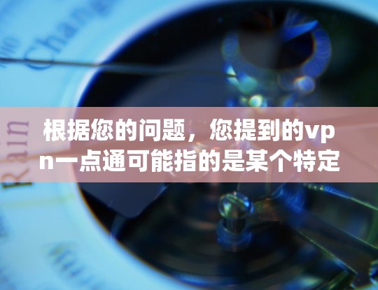 根据您的问题,您提到的vpn一点通可能指的是某个特定的VPN服务或项目,但目前没有明确的信息。以下是一些可能的解释和建议 根据您的问题,您提到的vpn一点通可能指的是某个特定的VPN服务或项目,但目前没有明确的信息。以下是一些可能的解释和建议