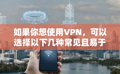 如果你想使用VPN,可以选择以下几种常见且易于使用的软件和工具