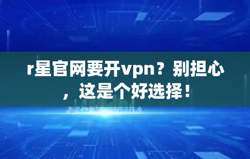 r星官网要开vpn?别担心,这是个好选择!