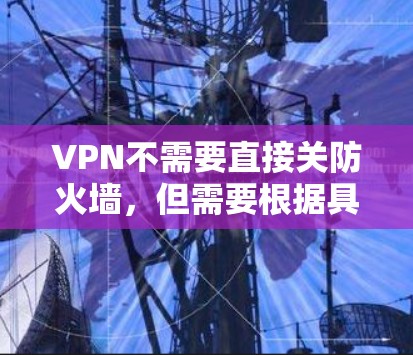 VPN不需要直接关防火墙，但需要根据具体情况处理防火墙的限制。以下是关于VPN和防火墙的建议