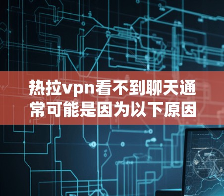 热拉vpn看不到聊天通常可能是因为以下原因