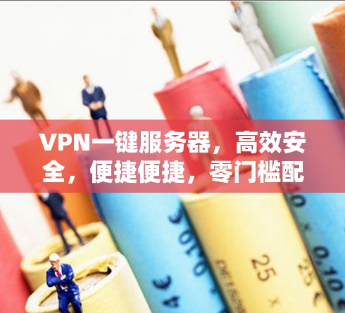 VPN一键服务器,高效安全,便捷便捷,零门槛配置,轻松享受网络安全