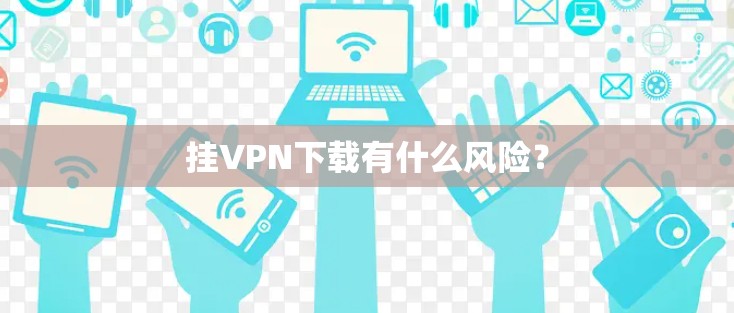 挂VPN下载有什么风险? 挂VPN下载有什么风险?