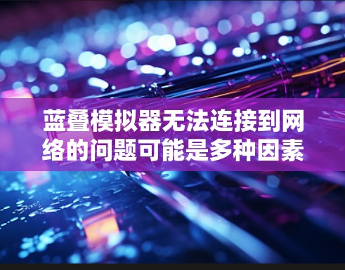蓝叠模拟器无法连接到网络的问题可能是多种因素造成的，以下是一些常见的原因和解决方法