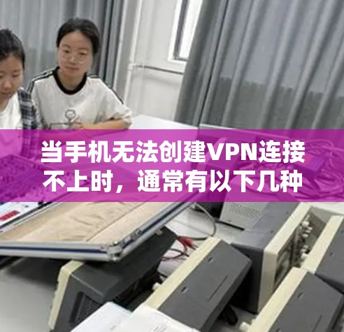 当手机无法创建VPN连接不上时，通常有以下几种常见问题和解决方法