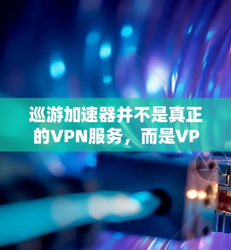 巡游加速器并不是真正的VPN服务,而是VPN功能工具。以下是详细的解释