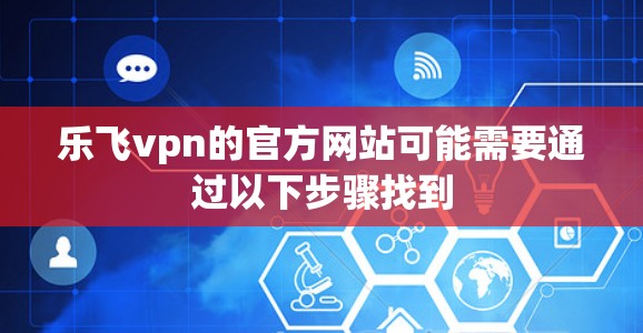 乐飞vpn的官方网站可能需要通过以下步骤找到 乐飞vpn的官方网站可能需要通过以下步骤找到