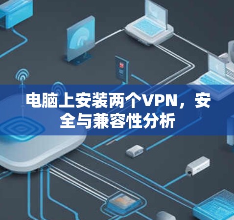 电脑上安装两个VPN,安全与兼容性分析