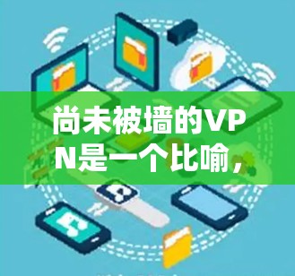 尚未被墙的VPN是一个比喻,通常指一种允许用户访问特定网络资源的VPN应用,尚未受到任何限制或保护。以下是对此概念的详细分析和解决方案 尚未被墙的VPN是一个比喻,通常指一种允许用户访问特定网络资源的VPN应用,尚未受到任何限制或保护。以下是对此概念的详细分析和解决方案