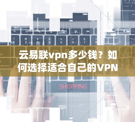 云易联vpn多少钱?如何选择适合自己的VPN服务