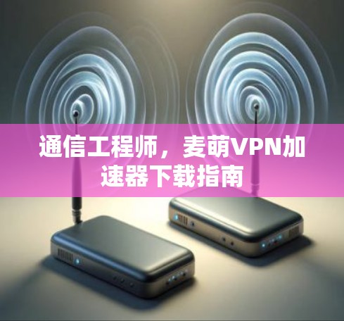 通信工程师,麦萌VPN<strong>加速器下载</strong>指南