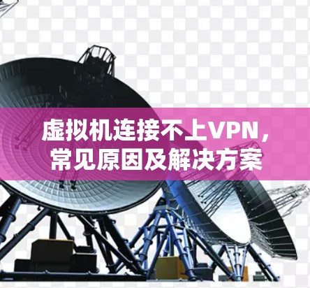 虚拟机连接不上VPN,常见原因及解决方案 虚拟机连接不上VPN,常见原因及解决方案