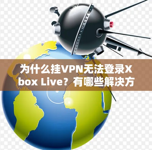 为什么挂VPN无法登录Xbox Live？有哪些解决方案？