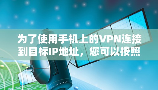 为了使用手机上的VPN连接到目标IP地址,您可以按照以下步骤操作