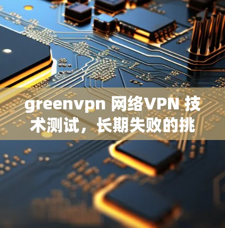 greenvpn 网络VPN 技术测试,长期失败的挑战
