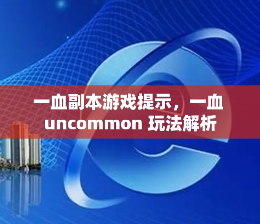 一血副本游戏提示,一血 uncommon 玩法解析