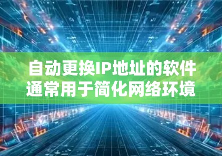 自动更换IP地址的软件通常用于简化网络环境的管理,使其更稳定和高效。以下是使用自动更换IP地址软件的基本步骤