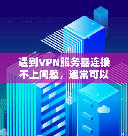 遇到VPN服务器连接不上问题,通常可以按照以下步骤进行排查和解决