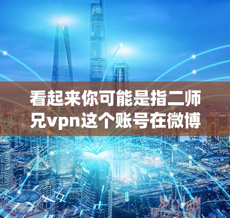 看起来你可能是指二师兄vpn这个账号在微博上的动态。如果你是想搜索这个账号或获取其相关的微博内容,可以尝试以下方法 看起来你可能是指二师兄vpn这个账号在微博上的动态。如果你是想搜索这个账号或获取其相关的微博内容,可以尝试以下方法