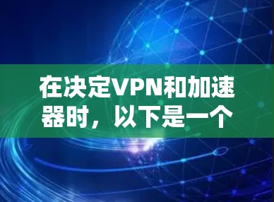 在决定VPN和加速器时，以下是一个结构化的比较，帮助您做出明智的选择