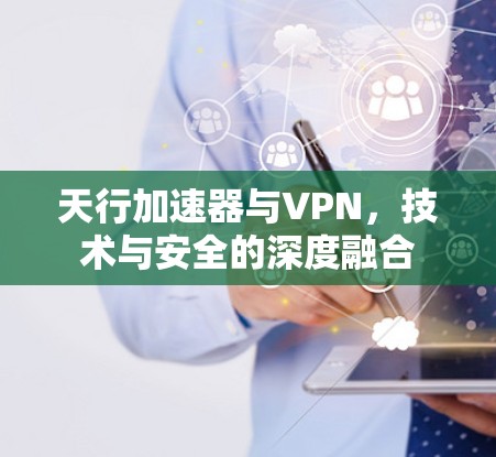 天行加速器与VPN,技术与安全的深度融合