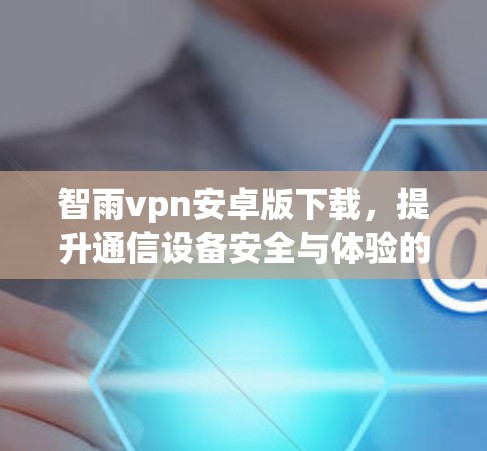 智雨vpn安卓版下载,提升通信设备安全与体验的优质选择