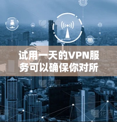 试用一天的VPN服务可以确保你对所使用的VPN平台的安全性。以下是一些步骤和注意事项,帮助你顺利进行试用