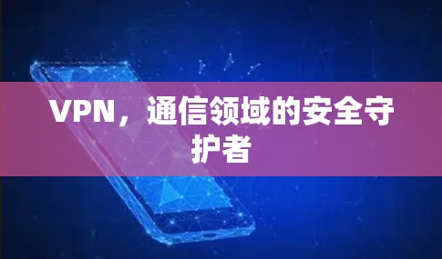 VPN,通信领域的安全守护者