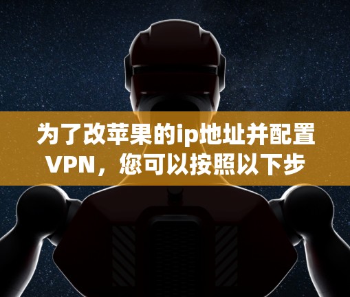 为了改苹果的ip地址并配置VPN,您可以按照以下步骤进行操作